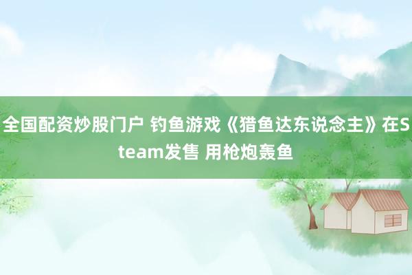 全国配资炒股门户 钓鱼游戏《猎鱼达东说念主》在Steam发售 用枪炮轰鱼
