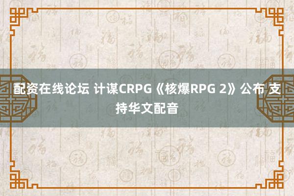 配资在线论坛 计谋CRPG《核爆RPG 2》公布 支持华文配音