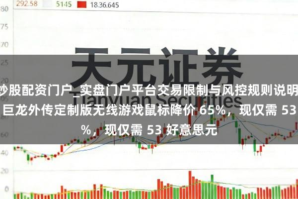 炒股配资门户_实盘门户平台交易限制与风控规则说明 赛睿 CS2 巨龙外传定制版无线游戏鼠标降价 65%，现仅需 53 好意思元