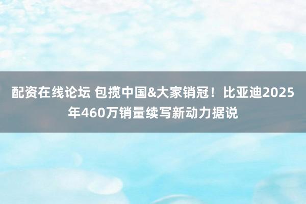 配资在线论坛 包揽中国&大家销冠！比亚迪2025年460万销量续写新动力据说