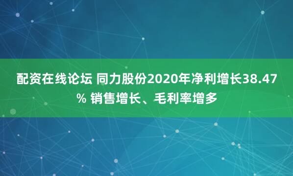 配资在线论坛 同力股份2020年净利增长38.47% 销售增长、毛利率增多