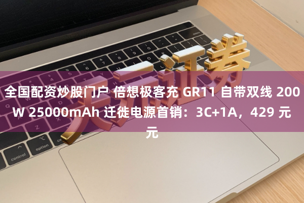 全国配资炒股门户 倍想极客充 GR11 自带双线 200W 25000mAh 迁徙电源首销：3C+1A，429 元