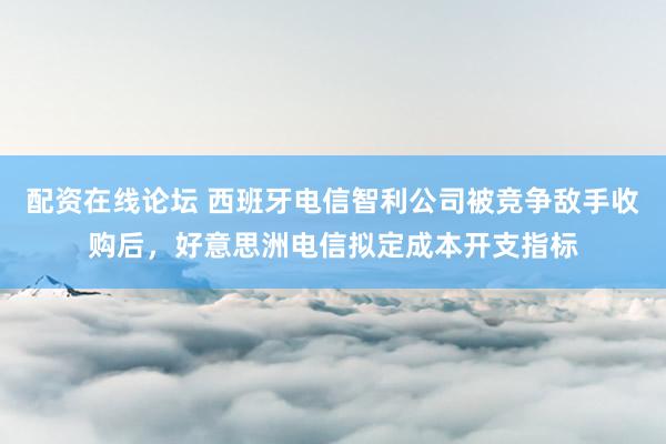 配资在线论坛 西班牙电信智利公司被竞争敌手收购后，好意思洲电信拟定成本开支指标