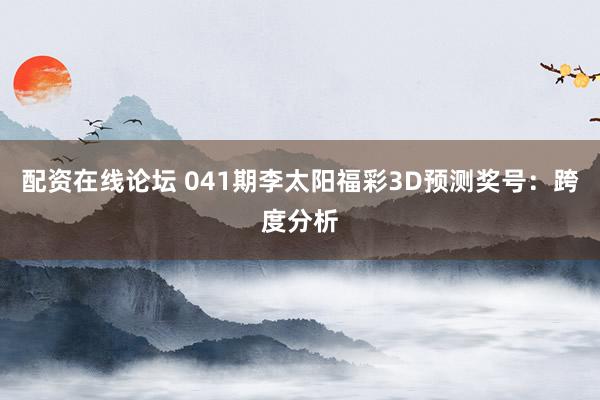 配资在线论坛 041期李太阳福彩3D预测奖号：跨度分析