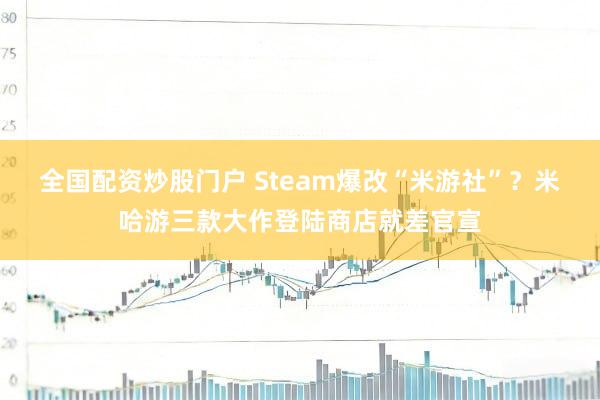 全国配资炒股门户 Steam爆改“米游社”?米哈游三款大作登陆商店就差官宣