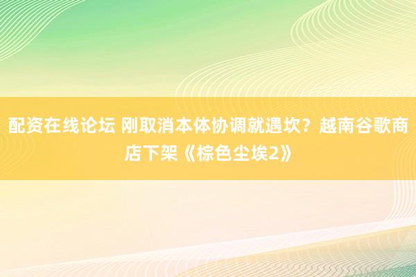 配资在线论坛 刚取消本体协调就遇坎？越南谷歌商店下架《棕色尘埃2》