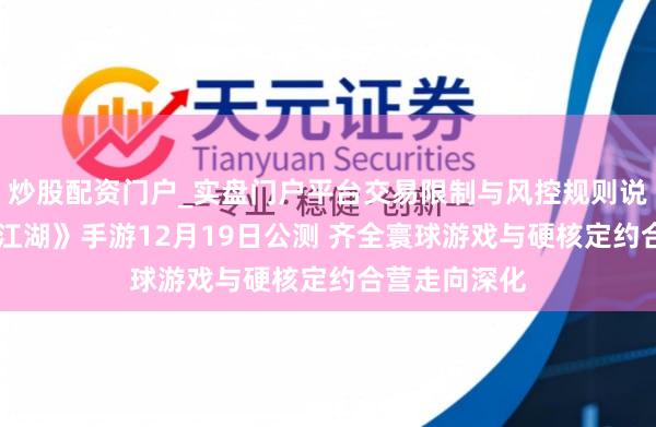 炒股配资门户_实盘门户平台交易限制与风控规则说明 《新笑傲江湖》手游12月19日公测 齐全寰球游戏与硬核定约合营走向深化