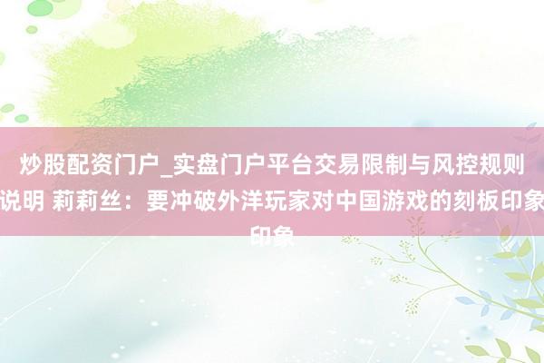 炒股配资门户_实盘门户平台交易限制与风控规则说明 莉莉丝：要冲破外洋玩家对中国游戏的刻板印象
