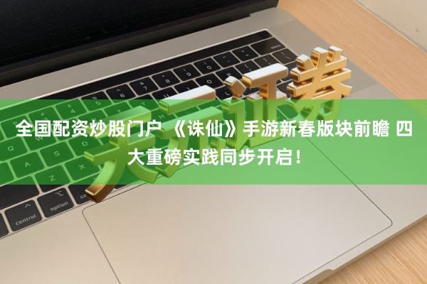 全国配资炒股门户 《诛仙》手游新春版块前瞻 四大重磅实践同步开启!