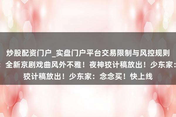 炒股配资门户_实盘门户平台交易限制与风控规则说明 燕云十六声：全新京剧戏曲风外不雅！夜神狡计稿放出！少东家：念念买！快上线