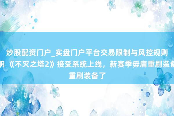 炒股配资门户_实盘门户平台交易限制与风控规则说明 《不灭之塔2》接受系统上线，新赛季毋庸重刷装备了