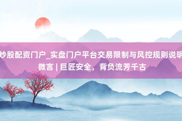 炒股配资门户_实盘门户平台交易限制与风控规则说明 微言 | 巨匠安全，背负流芳千古