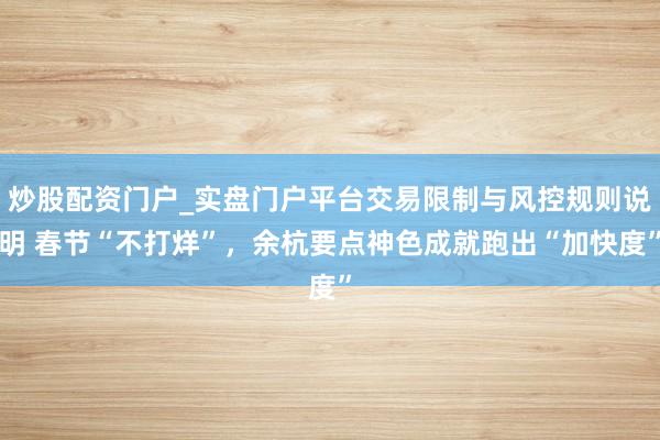 炒股配资门户_实盘门户平台交易限制与风控规则说明 春节“不打烊”，余杭要点神色成就跑出“加快度”