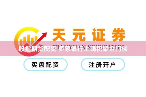 股指期货配资 多家银行上调积聚金门槛