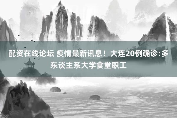 配资在线论坛 疫情最新讯息！大连20例确诊:多东谈主系大学食堂职工