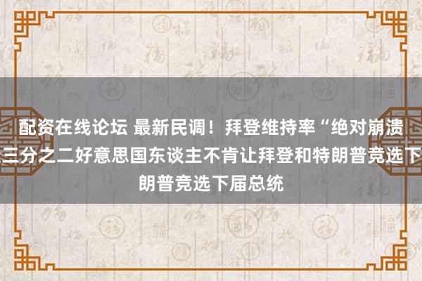 配资在线论坛 最新民调！拜登维持率“绝对崩溃”？ 近三分之二好意思国东谈主不肯让拜登和特朗普竞选下届总统