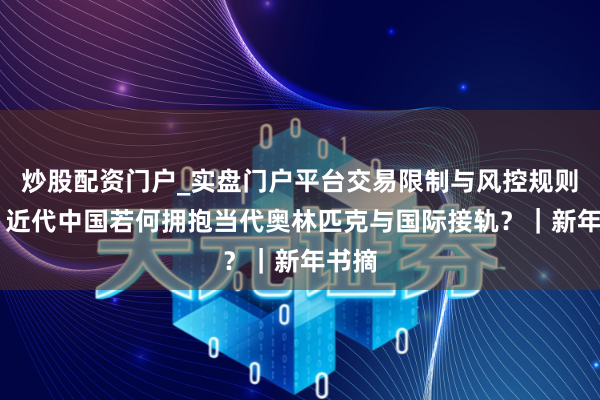 炒股配资门户_实盘门户平台交易限制与风控规则说明 近代中国若何拥抱当代奥林匹克与国际接轨？｜新年书摘