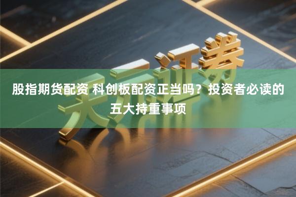 股指期货配资 科创板配资正当吗？投资者必读的五大持重事项