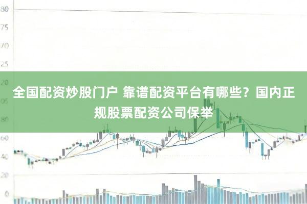 全国配资炒股门户 靠谱配资平台有哪些？国内正规股票配资公司保举