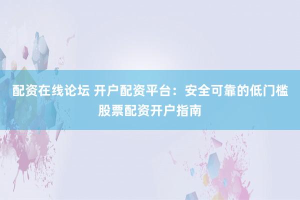 配资在线论坛 开户配资平台：安全可靠的低门槛股票配资开户指南