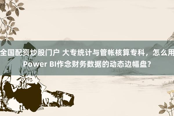 全国配资炒股门户 大专统计与管帐核算专科，怎么用Power BI作念财务数据的动态边幅盘？