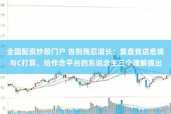全国配资炒股门户 告别残忍滋长：复盘我店危境与C打算，给作念平台的东说念主三个理解提出