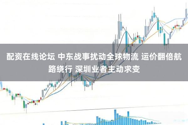 配资在线论坛 中东战事扰动全球物流 运价翻倍航路绕行 深圳业者主动求变