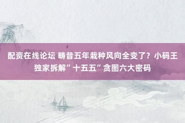 配资在线论坛 畴昔五年栽种风向全变了？小码王独家拆解”十五五”贪图六大密码