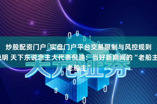 炒股配资门户_实盘门户平台交易限制与风控规则说明 天下东说念主大代表倪迪:当好新期间的“老船主”