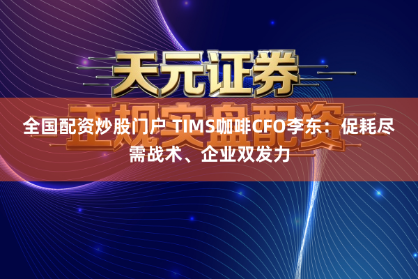 全国配资炒股门户 TIMS咖啡CFO李东:促耗尽需战术、企业双发力