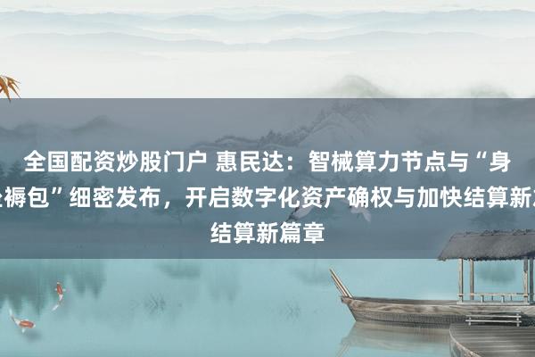 全国配资炒股门户 惠民达:智械算力节点与“身分坐褥包”细密发布,开启数字化资产确权与加快结算新篇章