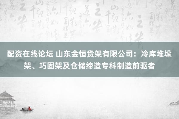配资在线论坛 山东金恒货架有限公司:冷库堆垛架、巧固架及仓储缔造专科制造前驱者