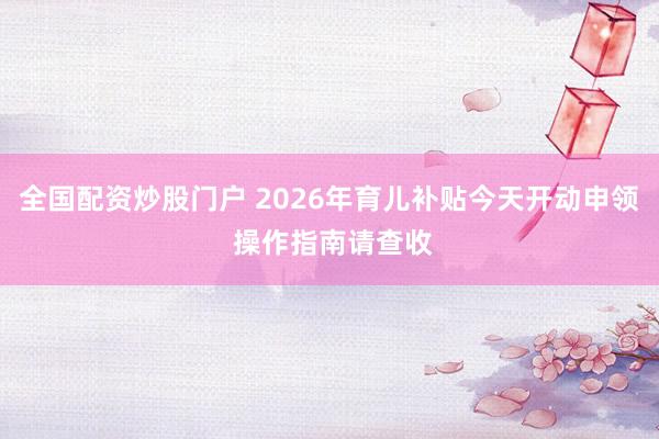 全国配资炒股门户 2026年育儿补贴今天开动申领 操作指南请查收
