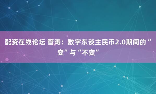 配资在线论坛 管涛:数字东谈主民币2.0期间的“变”与“不变”