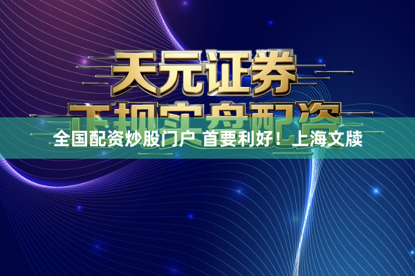 全国配资炒股门户 首要利好！上海文牍