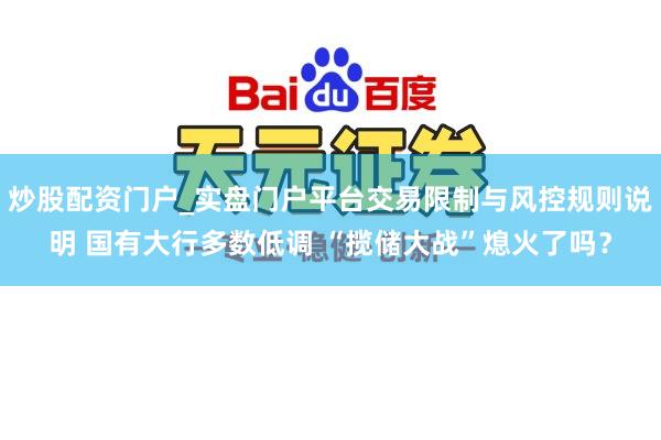 炒股配资门户_实盘门户平台交易限制与风控规则说明 国有大行多数低调 “揽储大战”熄火了吗？