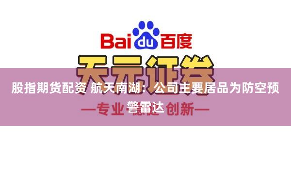 股指期货配资 航天南湖：公司主要居品为防空预警雷达