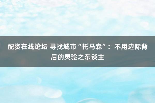 配资在线论坛 寻找城市“托马森”:不用边际背后的灵验之东谈主