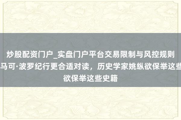 炒股配资门户_实盘门户平台交易限制与风控规则说明 马可·波罗纪行更合适对读，历史学家姚纵欲保举这些史籍