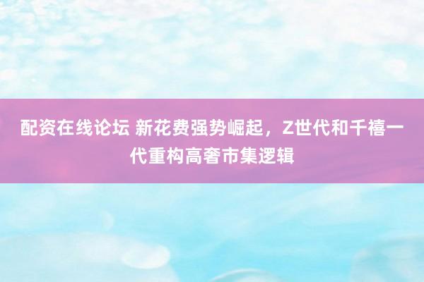 配资在线论坛 新花费强势崛起，Z世代和千禧一代重构高奢市集逻辑