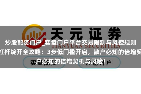 炒股配资门户_实盘门户平台交易限制与风控规则说明 股票杠杆绽开全攻略：3步低门槛开启，散户必知的倍增契机与风险！