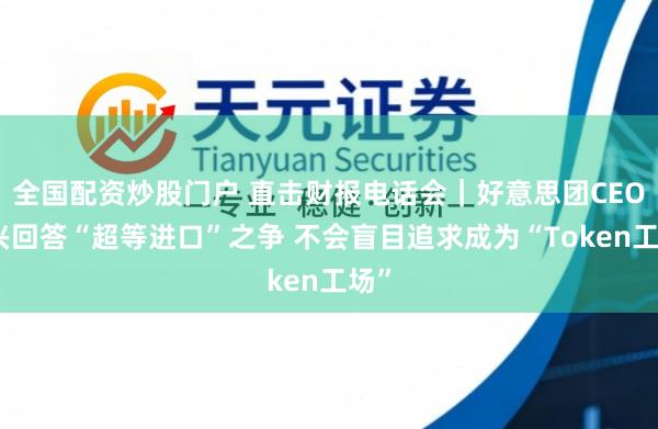 全国配资炒股门户 直击财报电话会｜好意思团CEO王兴回答“超等进口”之争 不会盲目追求成为“Token工场”