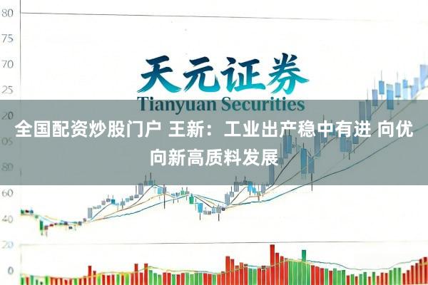 全国配资炒股门户 王新：工业出产稳中有进 向优向新高质料发展