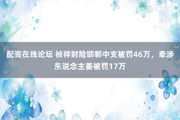 配资在线论坛 祯祥财险邯郸中支被罚46万,牵涉东说念主姜被罚17万