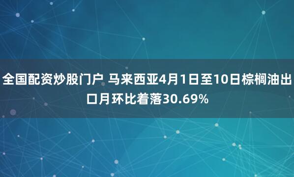 全国配资炒股门户 马来西亚4月1日至10日棕榈油出口月环比着落30.69%