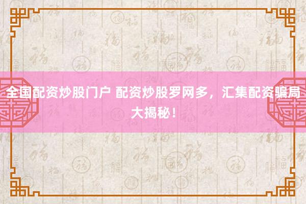 全国配资炒股门户 配资炒股罗网多，汇集配资骗局大揭秘！