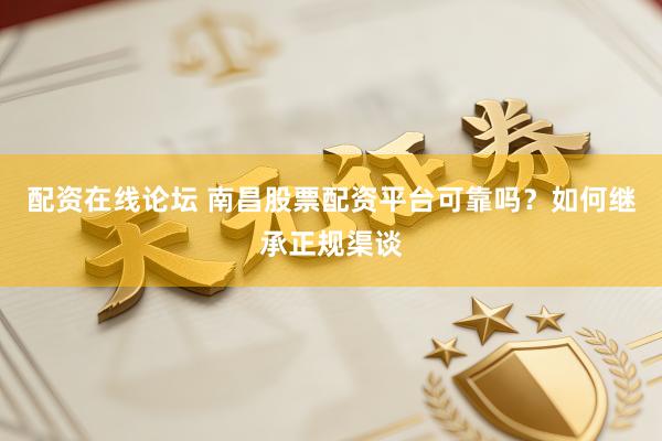 配资在线论坛 南昌股票配资平台可靠吗？如何继承正规渠谈