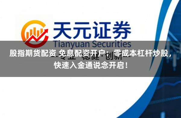 股指期货配资 免息配资开户：零成本杠杆炒股，快速入金通说念开启！