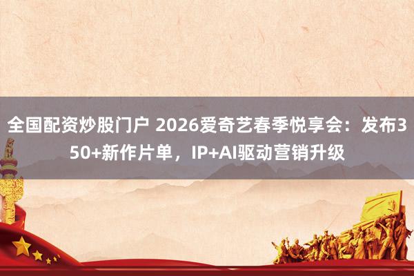 全国配资炒股门户 2026爱奇艺春季悦享会：发布350+新作片单，IP+AI驱动营销升级