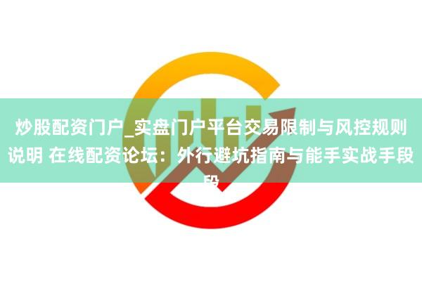 炒股配资门户_实盘门户平台交易限制与风控规则说明 在线配资论坛：外行避坑指南与能手实战手段